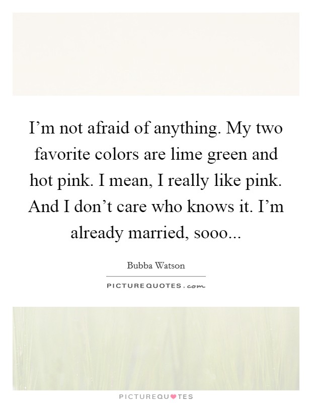 I'm not afraid of anything. My two favorite colors are lime green and hot pink. I mean, I really like pink. And I don't care who knows it. I'm already married, sooo... Picture Quote #1