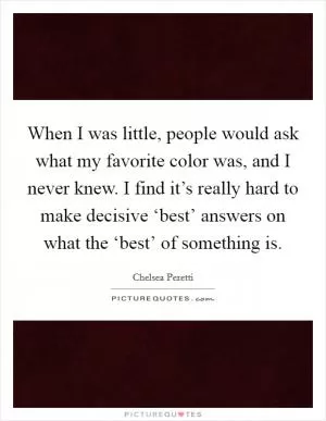 When I was little, people would ask what my favorite color was, and I never knew. I find it’s really hard to make decisive ‘best’ answers on what the ‘best’ of something is Picture Quote #1