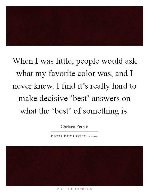 When I was little, people would ask what my favorite color was, and I never knew. I find it's really hard to make decisive ‘best' answers on what the ‘best' of something is. Picture Quote #1