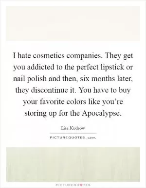 I hate cosmetics companies. They get you addicted to the perfect lipstick or nail polish and then, six months later, they discontinue it. You have to buy your favorite colors like you’re storing up for the Apocalypse Picture Quote #1