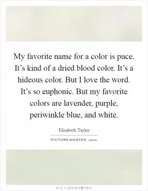 My favorite name for a color is puce. It’s kind of a dried blood color. It’s a hideous color. But I love the word. It’s so euphonic. But my favorite colors are lavender, purple, periwinkle blue, and white Picture Quote #1