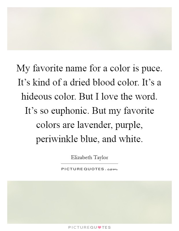 My favorite name for a color is puce. It's kind of a dried blood color. It's a hideous color. But I love the word. It's so euphonic. But my favorite colors are lavender, purple, periwinkle blue, and white. Picture Quote #1