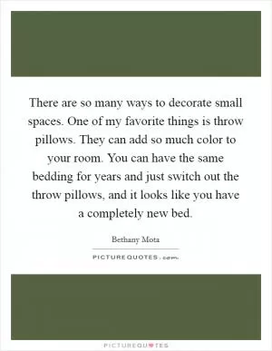 There are so many ways to decorate small spaces. One of my favorite things is throw pillows. They can add so much color to your room. You can have the same bedding for years and just switch out the throw pillows, and it looks like you have a completely new bed Picture Quote #1