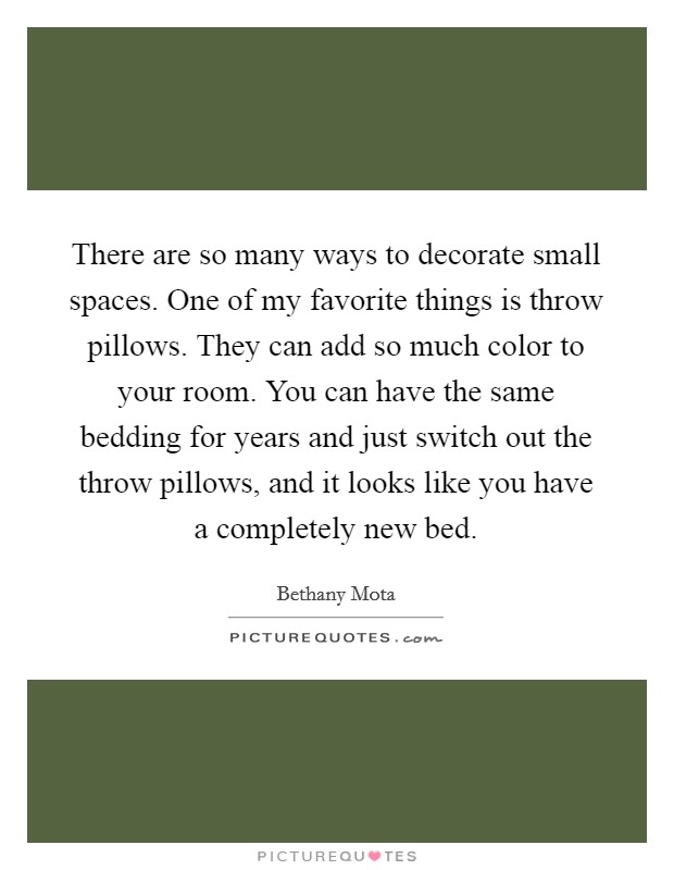 There are so many ways to decorate small spaces. One of my favorite things is throw pillows. They can add so much color to your room. You can have the same bedding for years and just switch out the throw pillows, and it looks like you have a completely new bed. Picture Quote #1
