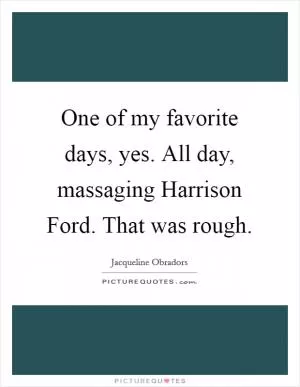One of my favorite days, yes. All day, massaging Harrison Ford. That was rough Picture Quote #1