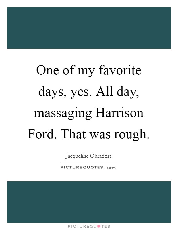 One of my favorite days, yes. All day, massaging Harrison Ford. That was rough. Picture Quote #1