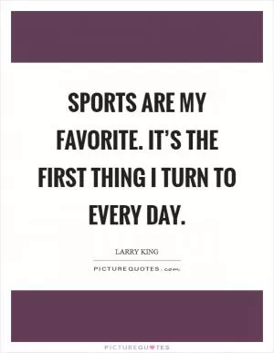 Sports are my favorite. It’s the first thing I turn to every day Picture Quote #1