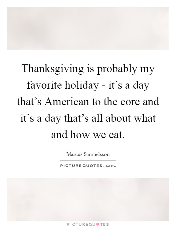 Thanksgiving is probably my favorite holiday - it's a day that's American to the core and it's a day that's all about what and how we eat. Picture Quote #1