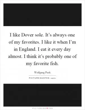 I like Dover sole. It’s always one of my favorites. I like it when I’m in England. I eat it every day almost. I think it’s probably one of my favorite fish Picture Quote #1