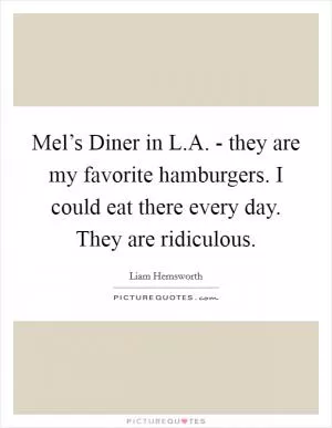 Mel’s Diner in L.A. - they are my favorite hamburgers. I could eat there every day. They are ridiculous Picture Quote #1