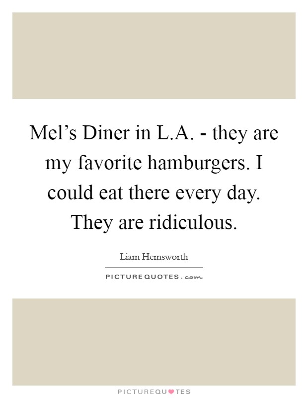 Mel's Diner in L.A. - they are my favorite hamburgers. I could eat there every day. They are ridiculous. Picture Quote #1