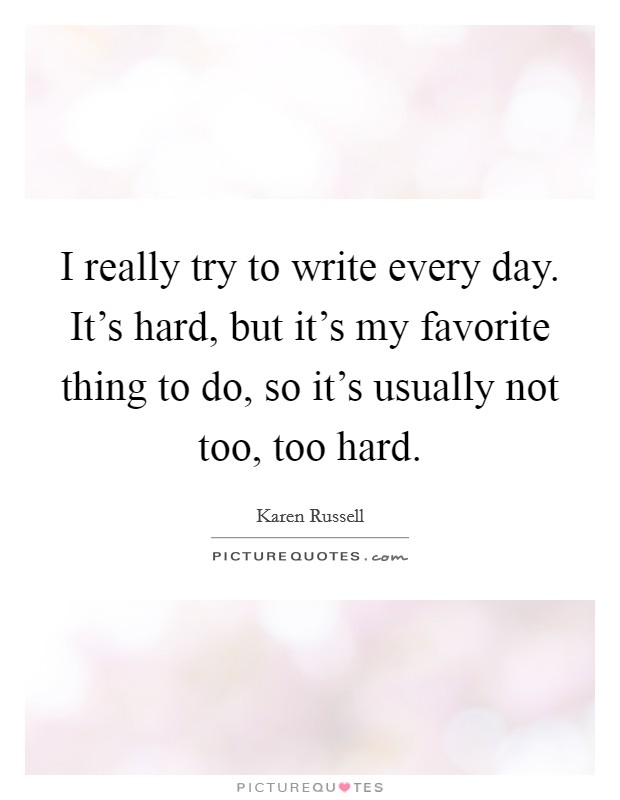 I really try to write every day. It's hard, but it's my favorite thing to do, so it's usually not too, too hard. Picture Quote #1