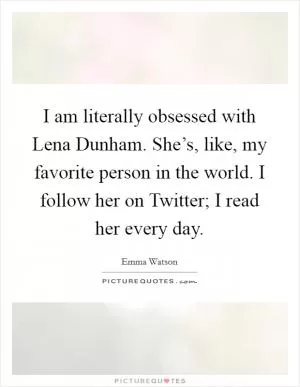 I am literally obsessed with Lena Dunham. She’s, like, my favorite person in the world. I follow her on Twitter; I read her every day Picture Quote #1
