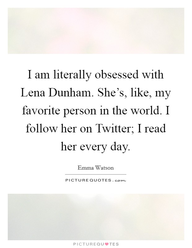 I am literally obsessed with Lena Dunham. She's, like, my favorite person in the world. I follow her on Twitter; I read her every day. Picture Quote #1
