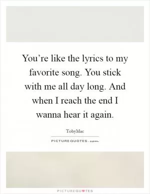 You’re like the lyrics to my favorite song. You stick with me all day long. And when I reach the end I wanna hear it again Picture Quote #1
