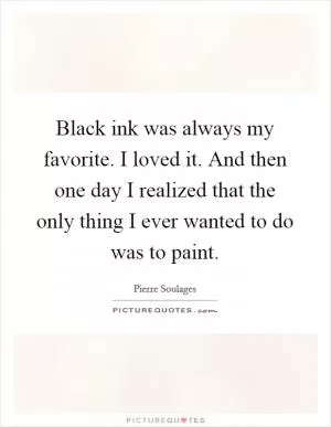 Black ink was always my favorite. I loved it. And then one day I realized that the only thing I ever wanted to do was to paint Picture Quote #1