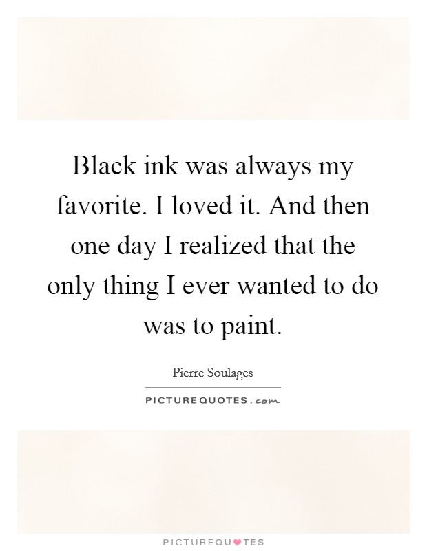 Black ink was always my favorite. I loved it. And then one day I realized that the only thing I ever wanted to do was to paint. Picture Quote #1