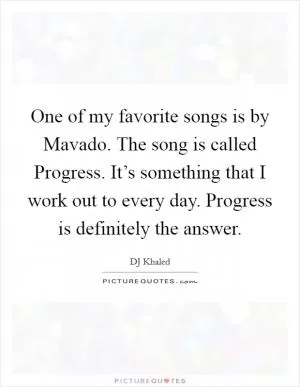 One of my favorite songs is by Mavado. The song is called Progress. It’s something that I work out to every day. Progress is definitely the answer Picture Quote #1