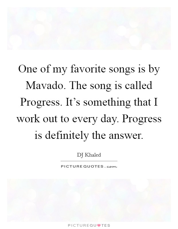 One of my favorite songs is by Mavado. The song is called Progress. It's something that I work out to every day. Progress is definitely the answer. Picture Quote #1