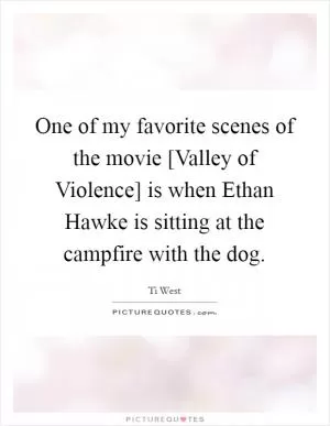 One of my favorite scenes of the movie [Valley of Violence] is when Ethan Hawke is sitting at the campfire with the dog Picture Quote #1