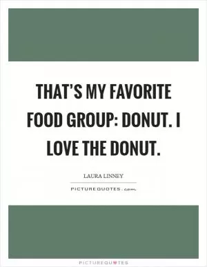 That’s my favorite food group: donut. I love the donut Picture Quote #1