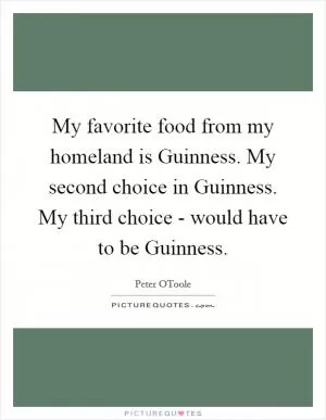 My favorite food from my homeland is Guinness. My second choice in Guinness. My third choice - would have to be Guinness Picture Quote #1