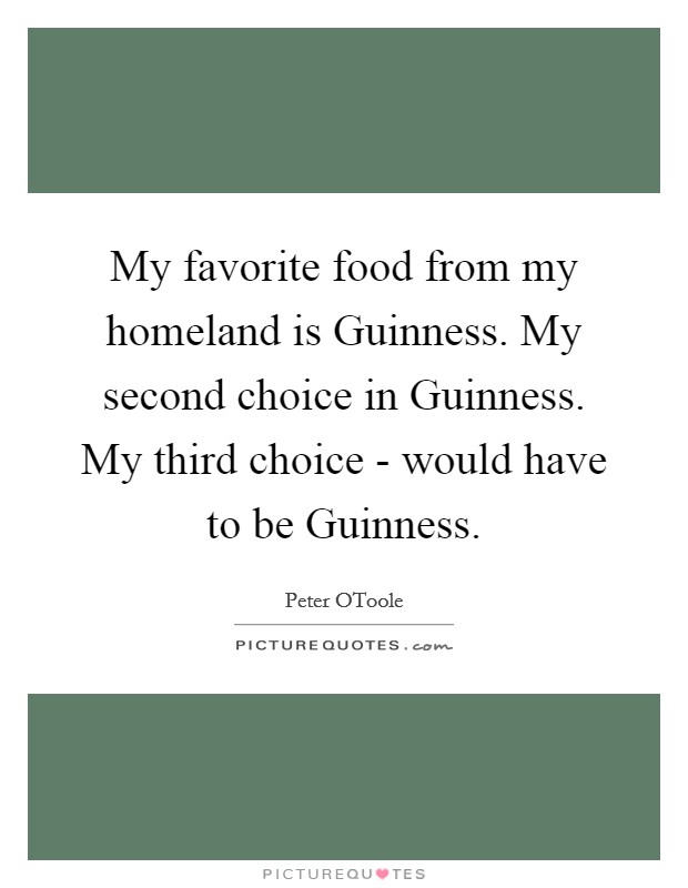 My favorite food from my homeland is Guinness. My second choice in Guinness. My third choice - would have to be Guinness. Picture Quote #1