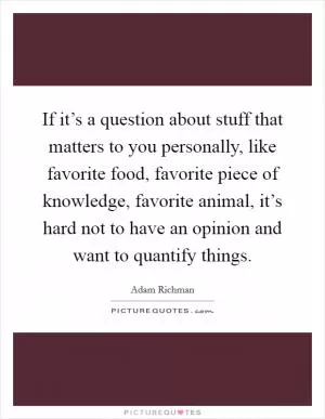 If it’s a question about stuff that matters to you personally, like favorite food, favorite piece of knowledge, favorite animal, it’s hard not to have an opinion and want to quantify things Picture Quote #1