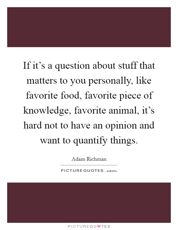 If it's a question about stuff that matters to you personally, like favorite food, favorite piece of knowledge, favorite animal, it's hard not to have an opinion and want to quantify things. Picture Quote #1
