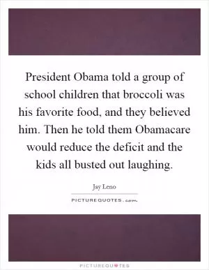President Obama told a group of school children that broccoli was his favorite food, and they believed him. Then he told them Obamacare would reduce the deficit and the kids all busted out laughing Picture Quote #1