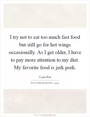 I try not to eat too much fast food but still go for hot wings occasionally. As I get older, I have to pay more attention to my diet. My favorite food is jerk pork Picture Quote #1
