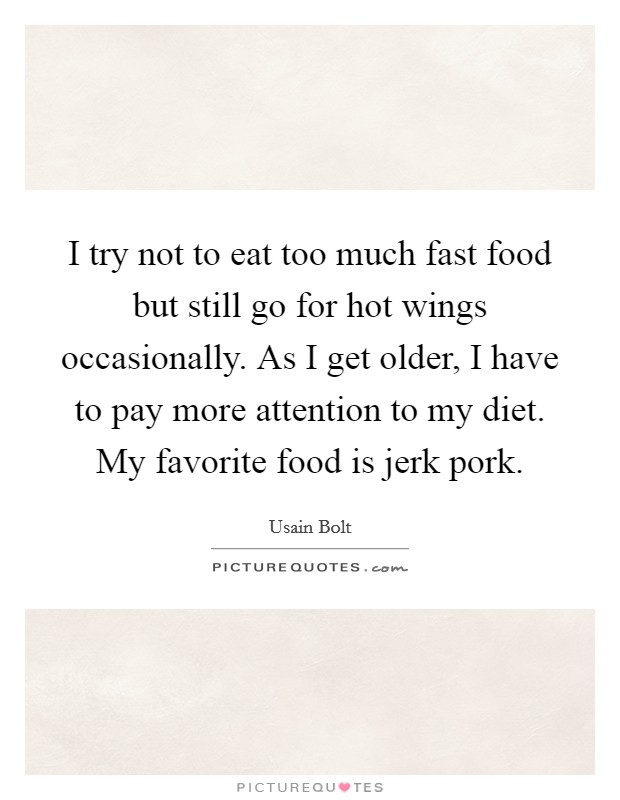 I try not to eat too much fast food but still go for hot wings occasionally. As I get older, I have to pay more attention to my diet. My favorite food is jerk pork. Picture Quote #1