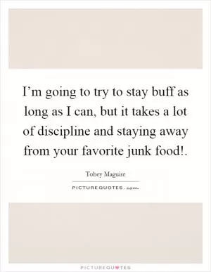 I’m going to try to stay buff as long as I can, but it takes a lot of discipline and staying away from your favorite junk food! Picture Quote #1