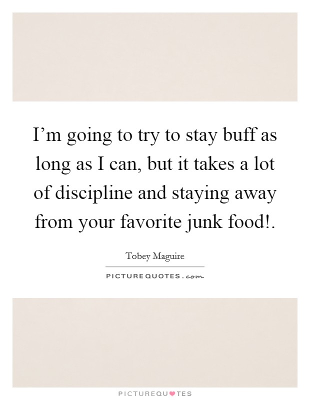 I'm going to try to stay buff as long as I can, but it takes a lot of discipline and staying away from your favorite junk food!. Picture Quote #1