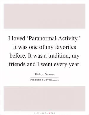 I loved ‘Paranormal Activity.’ It was one of my favorites before. It was a tradition; my friends and I went every year Picture Quote #1