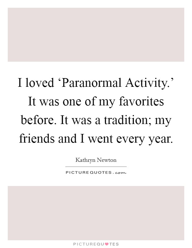 I loved ‘Paranormal Activity.' It was one of my favorites before. It was a tradition; my friends and I went every year. Picture Quote #1