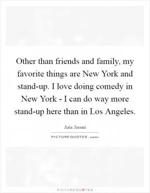 Other than friends and family, my favorite things are New York and stand-up. I love doing comedy in New York - I can do way more stand-up here than in Los Angeles Picture Quote #1