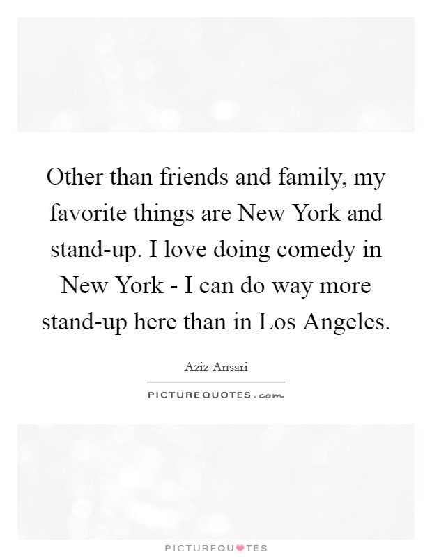 Other than friends and family, my favorite things are New York and stand-up. I love doing comedy in New York - I can do way more stand-up here than in Los Angeles. Picture Quote #1
