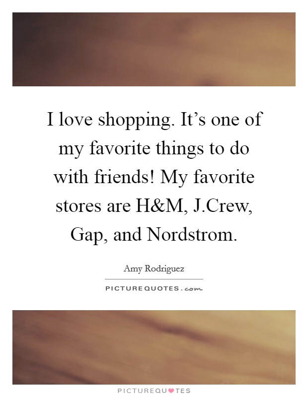 I love shopping. It's one of my favorite things to do with friends! My favorite stores are H Picture Quote #1