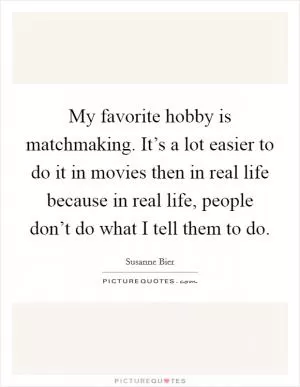 My favorite hobby is matchmaking. It’s a lot easier to do it in movies then in real life because in real life, people don’t do what I tell them to do Picture Quote #1
