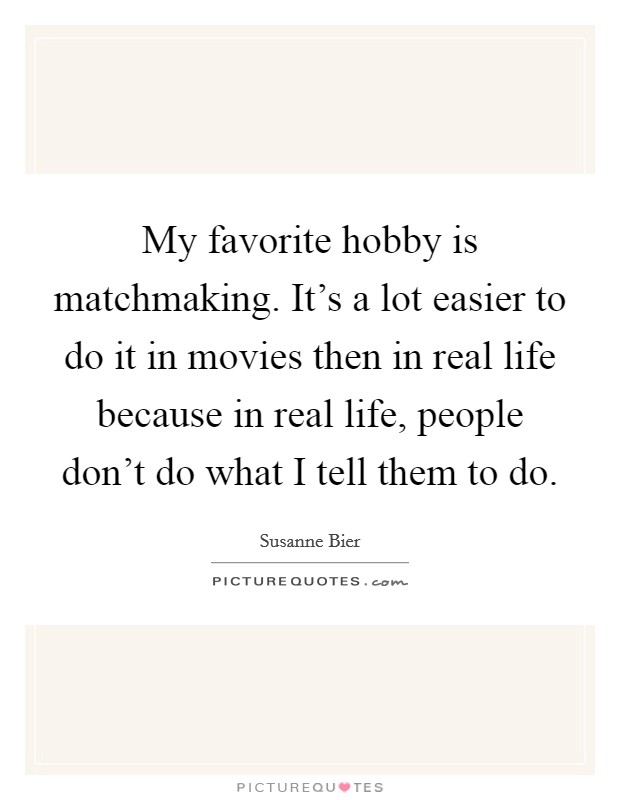 My favorite hobby is matchmaking. It's a lot easier to do it in movies then in real life because in real life, people don't do what I tell them to do. Picture Quote #1