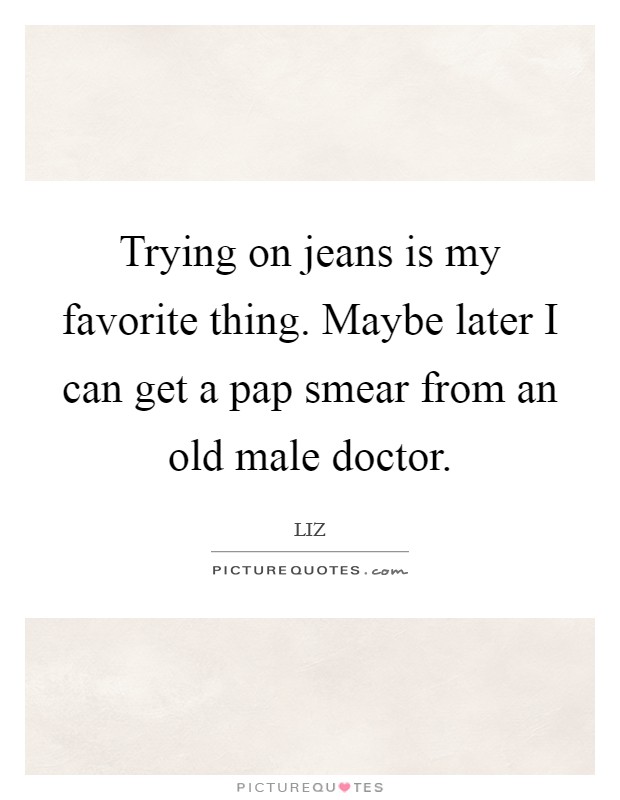 Trying on jeans is my favorite thing. Maybe later I can get a pap smear from an old male doctor. Picture Quote #1
