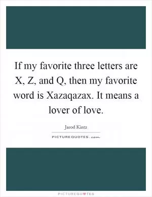 If my favorite three letters are X, Z, and Q, then my favorite word is Xazaqazax. It means a lover of love Picture Quote #1