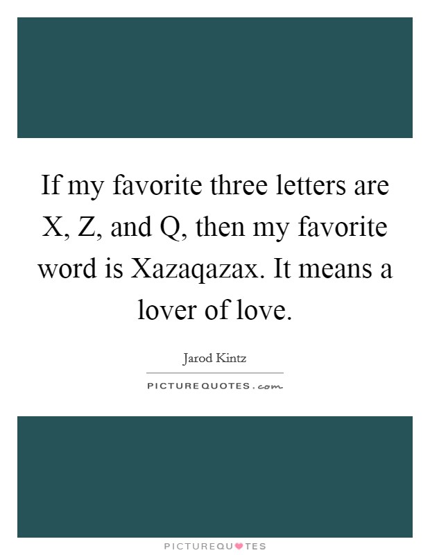 If my favorite three letters are X, Z, and Q, then my favorite word is Xazaqazax. It means a lover of love. Picture Quote #1