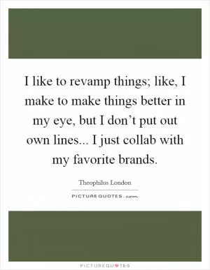I like to revamp things; like, I make to make things better in my eye, but I don’t put out own lines... I just collab with my favorite brands Picture Quote #1