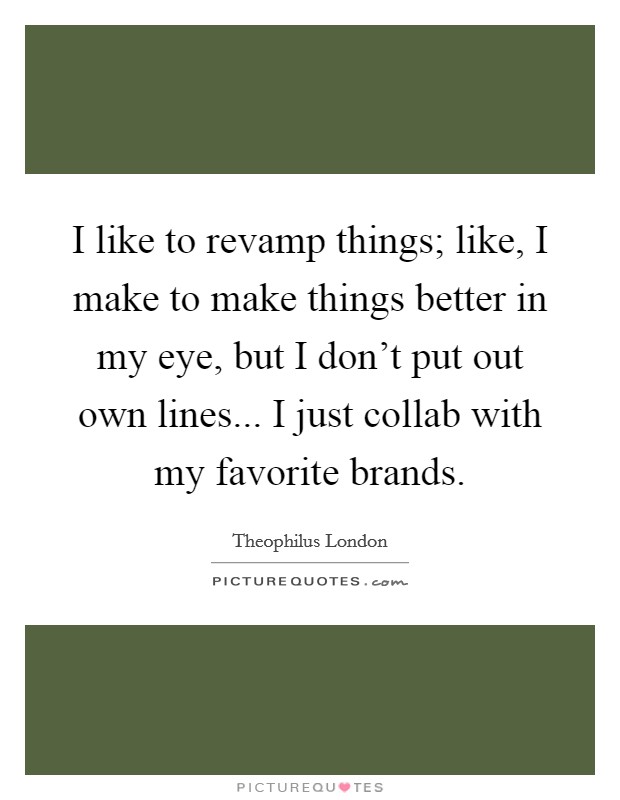 I like to revamp things; like, I make to make things better in my eye, but I don't put out own lines... I just collab with my favorite brands. Picture Quote #1