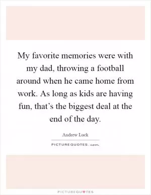My favorite memories were with my dad, throwing a football around when he came home from work. As long as kids are having fun, that’s the biggest deal at the end of the day Picture Quote #1