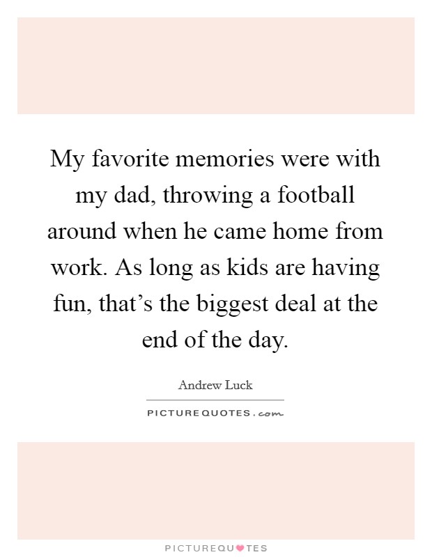 My favorite memories were with my dad, throwing a football around when he came home from work. As long as kids are having fun, that's the biggest deal at the end of the day. Picture Quote #1