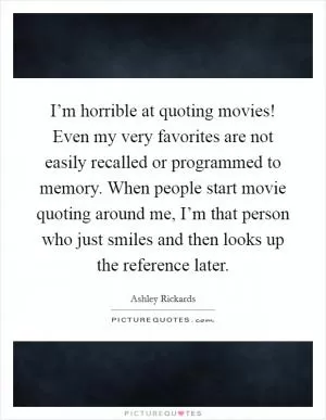 I’m horrible at quoting movies! Even my very favorites are not easily recalled or programmed to memory. When people start movie quoting around me, I’m that person who just smiles and then looks up the reference later Picture Quote #1