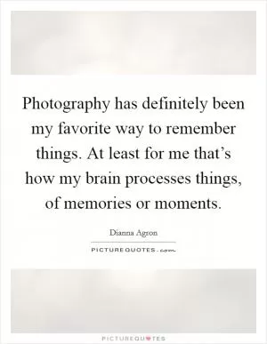 Photography has definitely been my favorite way to remember things. At least for me that’s how my brain processes things, of memories or moments Picture Quote #1